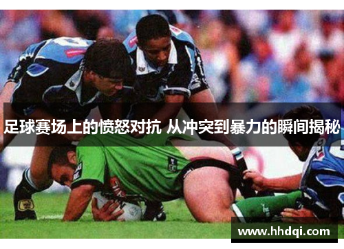 足球赛场上的愤怒对抗 从冲突到暴力的瞬间揭秘