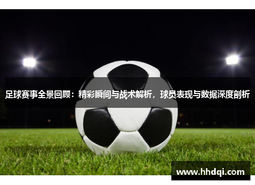 足球赛事全景回顾：精彩瞬间与战术解析，球员表现与数据深度剖析