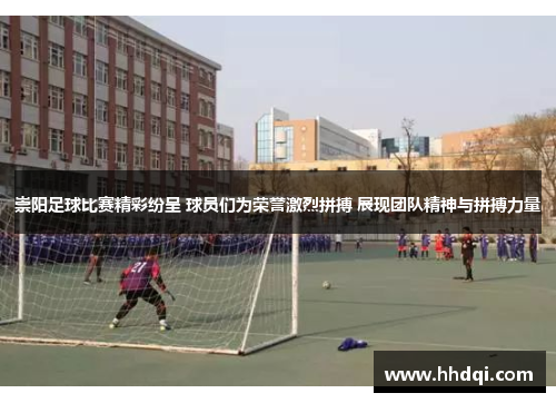 崇阳足球比赛精彩纷呈 球员们为荣誉激烈拼搏 展现团队精神与拼搏力量