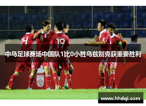 中乌足球赛场中国队1比0小胜乌兹别克获重要胜利