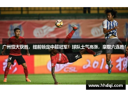 广州恒大获胜，提前锁定中超冠军！球队士气高涨，豪取六连胜！