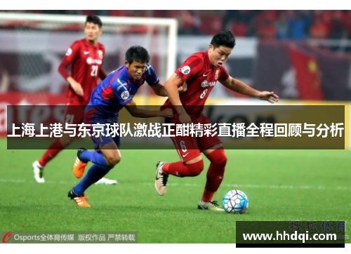 上海上港与东京球队激战正酣精彩直播全程回顾与分析