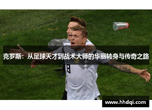 克罗斯：从足球天才到战术大师的华丽转身与传奇之路