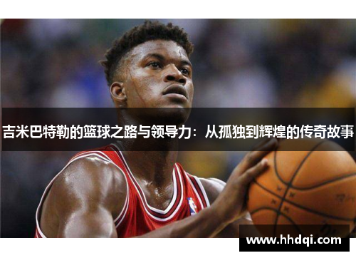 吉米巴特勒的篮球之路与领导力：从孤独到辉煌的传奇故事