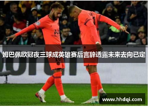 姆巴佩欧冠夜三球成英雄赛后言辞透露未来去向已定