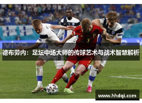 德布劳内：足坛中场大师的传球艺术与战术智慧解析