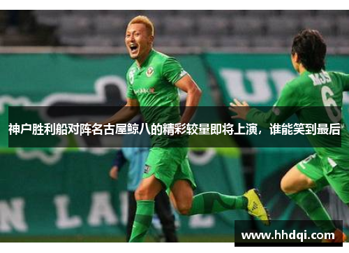 神户胜利船对阵名古屋鲸八的精彩较量即将上演，谁能笑到最后