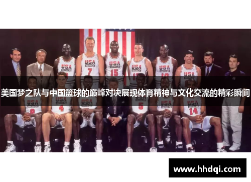 美国梦之队与中国篮球的巅峰对决展现体育精神与文化交流的精彩瞬间