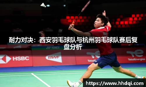 耐力对决：西安羽毛球队与杭州羽毛球队赛后复盘分析