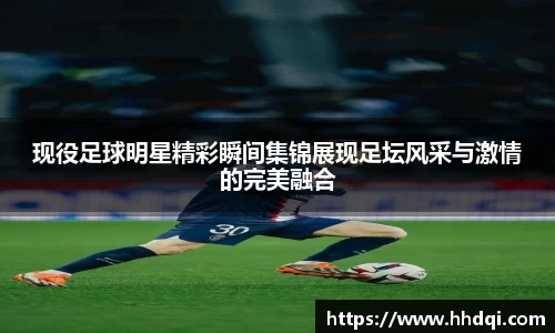 现役足球明星精彩瞬间集锦展现足坛风采与激情的完美融合
