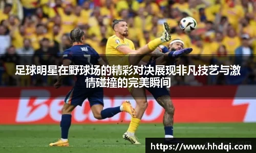 足球明星在野球场的精彩对决展现非凡技艺与激情碰撞的完美瞬间