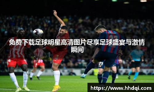免费下载足球明星高清图片尽享足球盛宴与激情瞬间