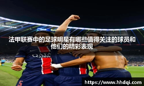 法甲联赛中的足球明星有哪些值得关注的球员和他们的精彩表现